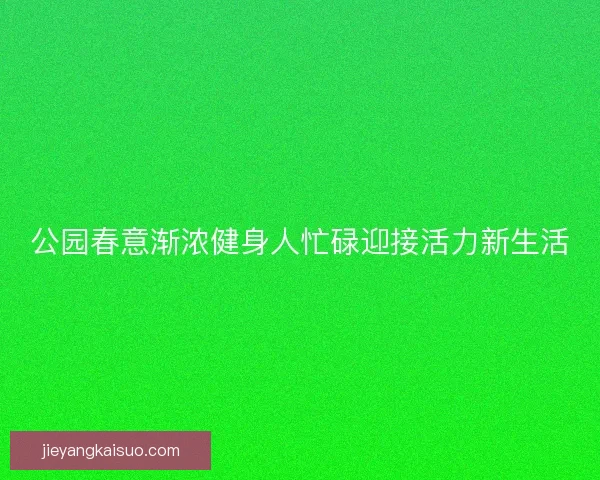 公园春意渐浓健身人忙碌迎接活力新生活 公园春意渐浓健身人忙碌迎接活力新生活