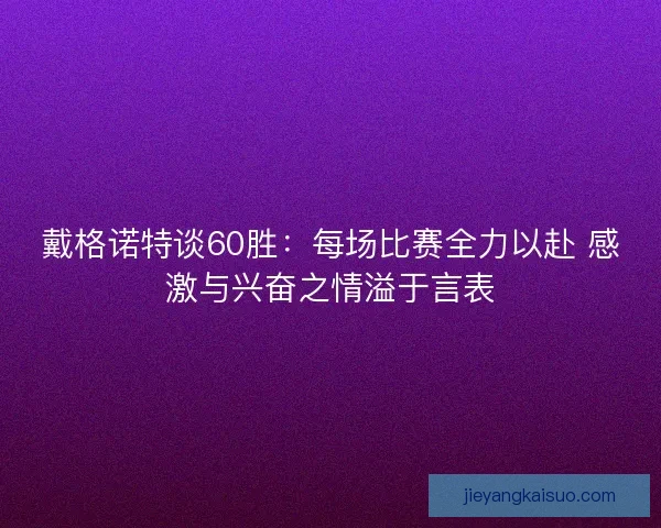 戴格诺特谈60胜：每场比赛全力以赴 感激与兴奋之情溢于言表