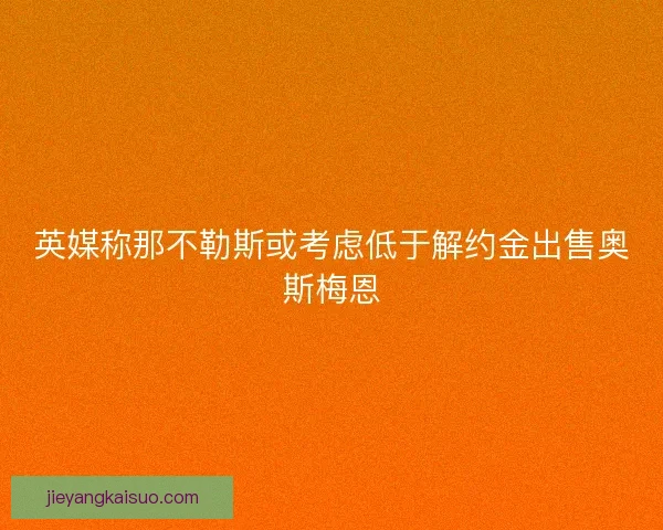 英媒称那不勒斯或考虑低于解约金出售奥斯梅恩