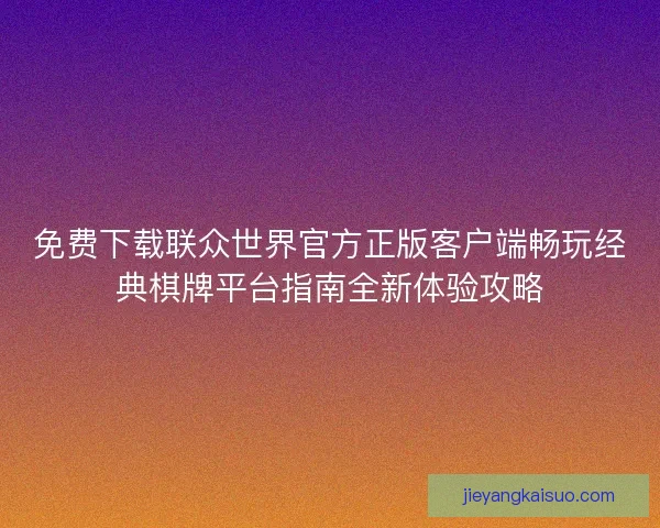 免费下载联众世界官方正版客户端畅玩经典棋牌平台指南全新体验攻略
