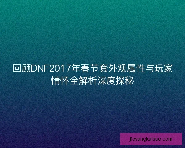 回顾DNF2017年春节套外观属性与玩家情怀全解析深度探秘