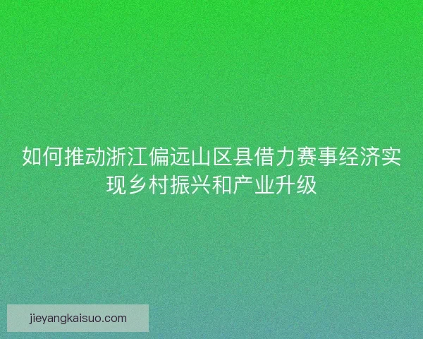 如何推动浙江偏远山区县借力赛事经济实现乡村振兴和产业升级