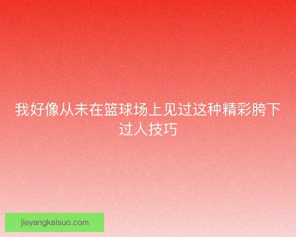 我好像从未在篮球场上见过这种精彩胯下过人技巧