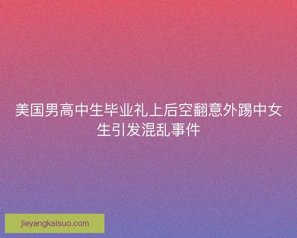 美国男高中生毕业礼上后空翻意外踢中女生引发混乱事件