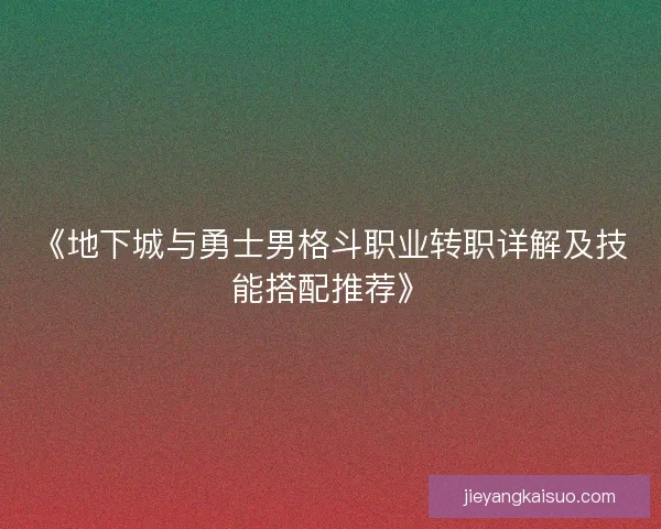 《地下城与勇士男格斗职业转职详解及技能搭配推荐》