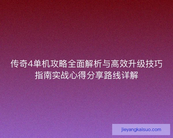 传奇4单机攻略全面解析与高效升级技巧指南实战心得分享路线详解