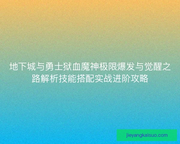 地下城与勇士狱血魔神极限爆发与觉醒之路解析技能搭配实战进阶攻略