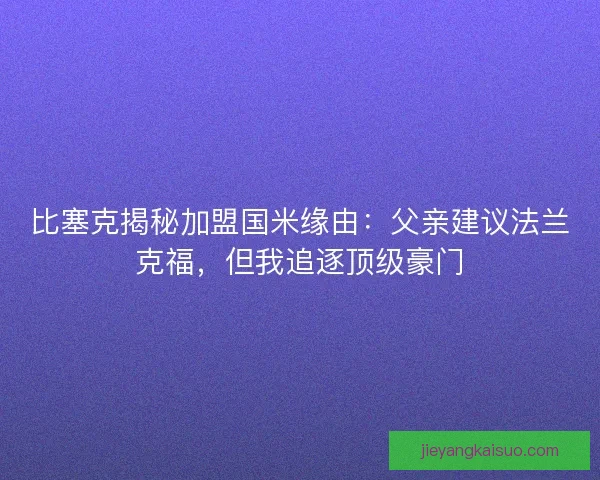 比塞克揭秘加盟国米缘由：父亲建议法兰克福，但我追逐顶级豪门