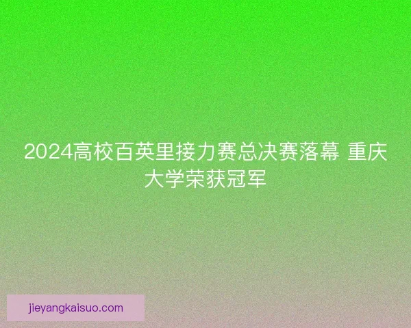 2024高校百英里接力赛总决赛落幕 重庆大学荣获冠军