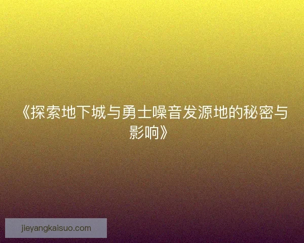 《探索地下城与勇士噪音发源地的秘密与影响》