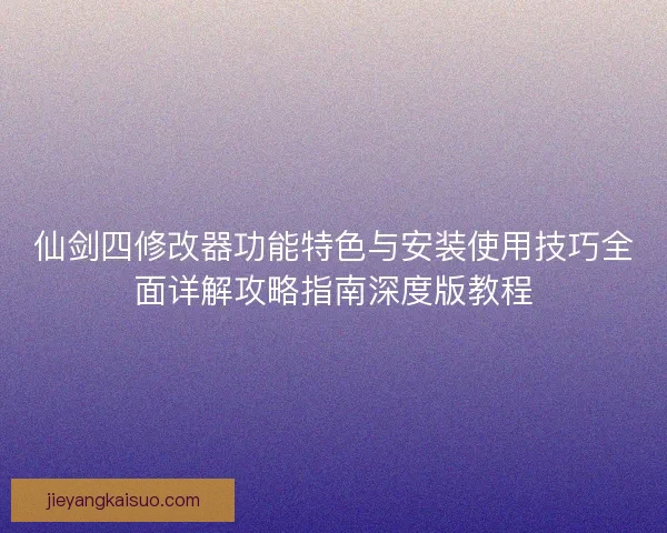 仙剑四修改器功能特色与安装使用技巧全面详解攻略指南深度版教程