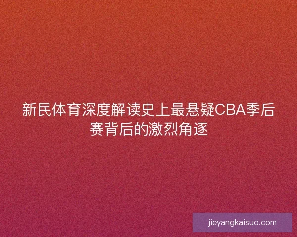 新民体育深度解读史上最悬疑CBA季后赛背后的激烈角逐