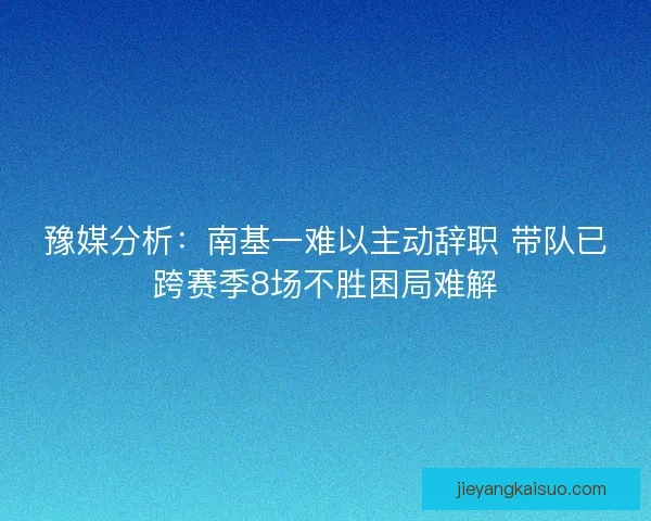 豫媒分析：南基一难以主动辞职 带队已跨赛季8场不胜困局难解