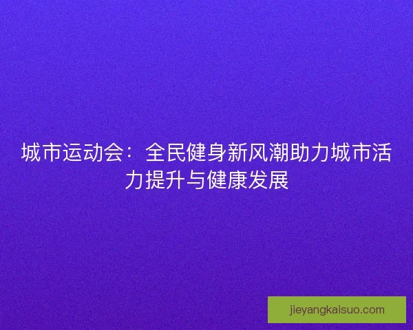 城市运动会：全民健身新风潮助力城市活力提升与健康发展