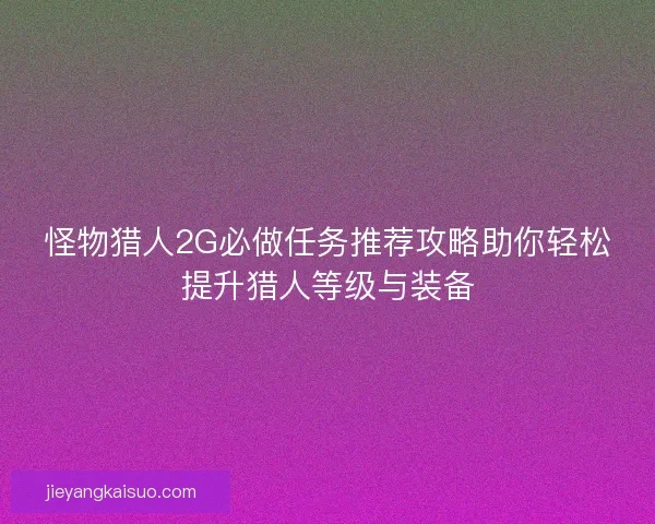 怪物猎人2G必做任务推荐攻略助你轻松提升猎人等级与装备
