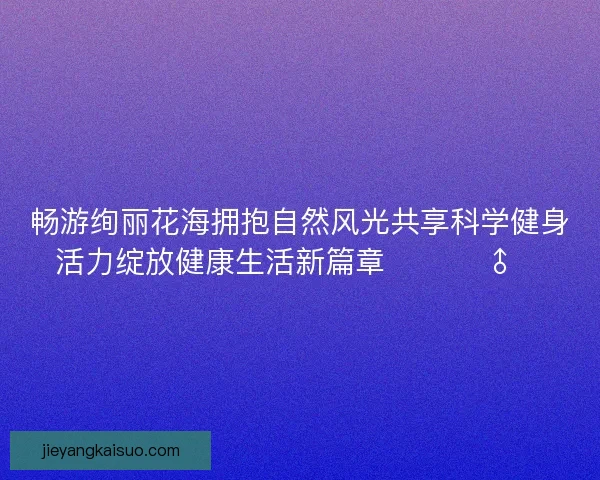 畅游绚丽花海拥抱自然风光共享科学健身活力绽放健康生活新篇章 🌸🏃‍♂️
