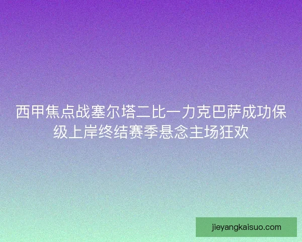 西甲焦点战塞尔塔二比一力克巴萨成功保级上岸终结赛季悬念主场狂欢