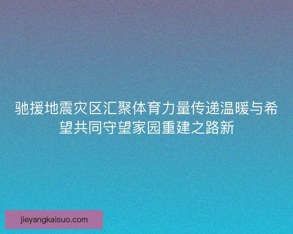 驰援地震灾区汇聚体育力量传递温暖与希望共同守望家园重建之路新