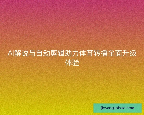 AI解说与自动剪辑助力体育转播全面升级体验