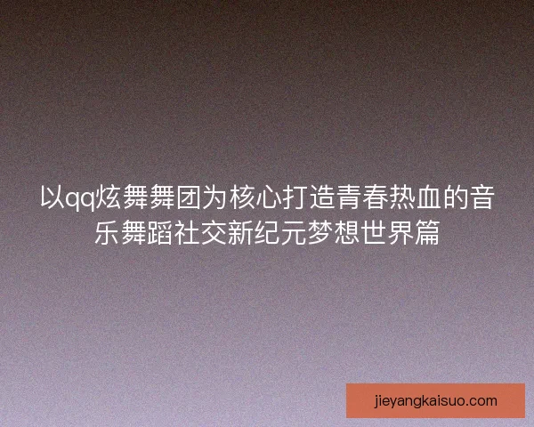 以qq炫舞舞团为核心打造青春热血的音乐舞蹈社交新纪元梦想世界篇