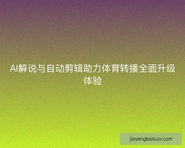 AI解说与自动剪辑助力体育转播全面升级体验