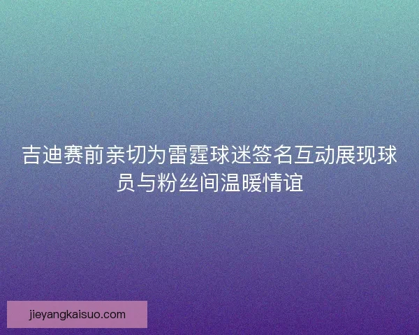 吉迪赛前亲切为雷霆球迷签名互动展现球员与粉丝间温暖情谊