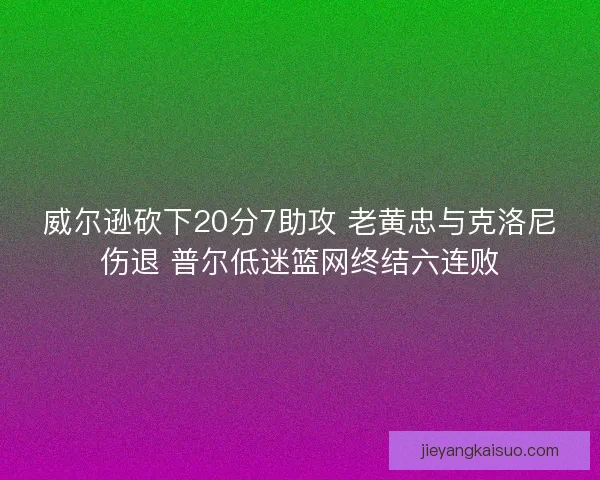 威尔逊砍下20分7助攻 老黄忠与克洛尼伤退 普尔低迷篮网终结六连败