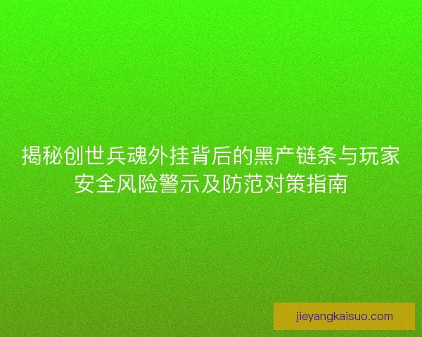 揭秘创世兵魂外挂背后的黑产链条与玩家安全风险警示及防范对策指南