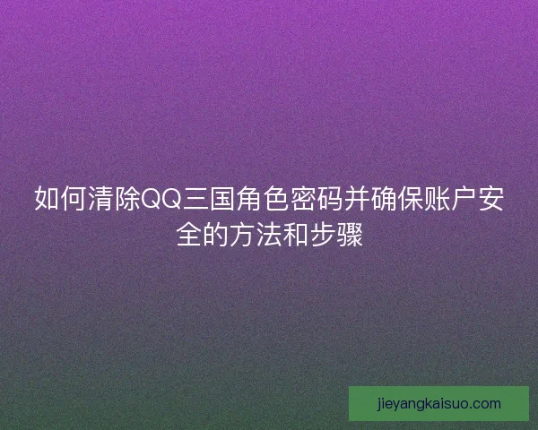 如何清除QQ三国角色密码并确保账户安全的方法和步骤
