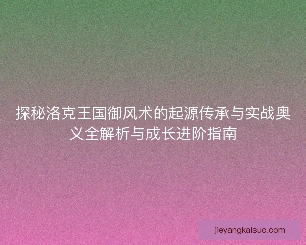 探秘洛克王国御风术的起源传承与实战奥义全解析与成长进阶指南