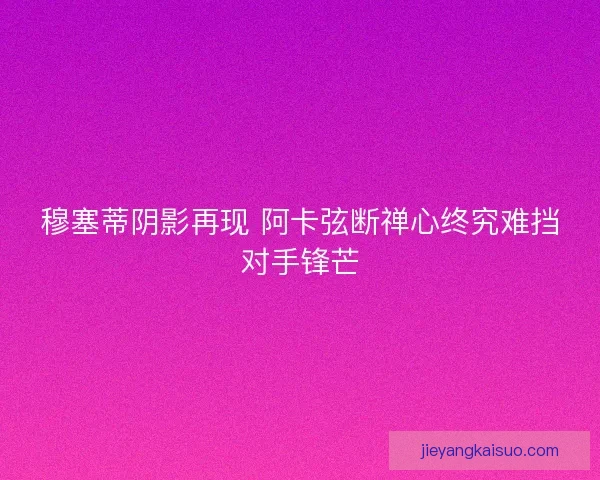 穆塞蒂阴影再现 阿卡弦断禅心终究难挡对手锋芒