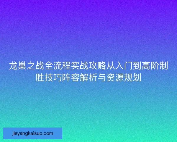龙巢之战全流程实战攻略从入门到高阶制胜技巧阵容解析与资源规划