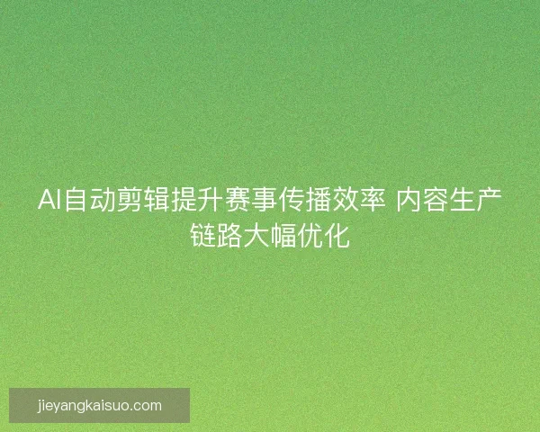 AI自动剪辑提升赛事传播效率 内容生产链路大幅优化
