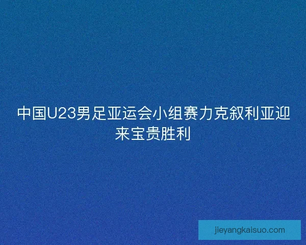 中国U23男足亚运会小组赛力克叙利亚迎来宝贵胜利