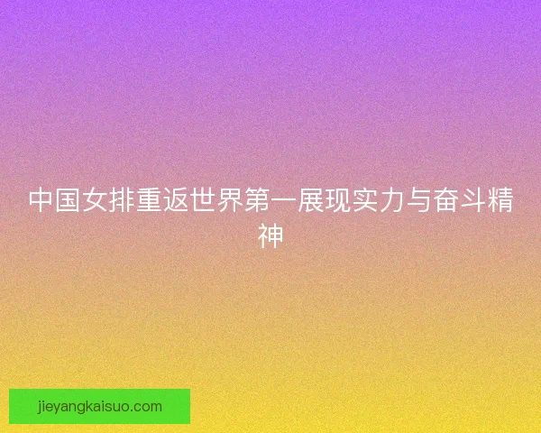 中国女排重返世界第一展现实力与奋斗精神