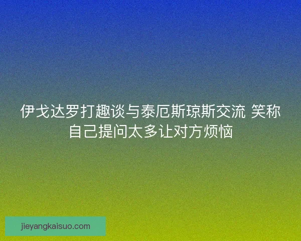 伊戈达罗打趣谈与泰厄斯琼斯交流 笑称自己提问太多让对方烦恼