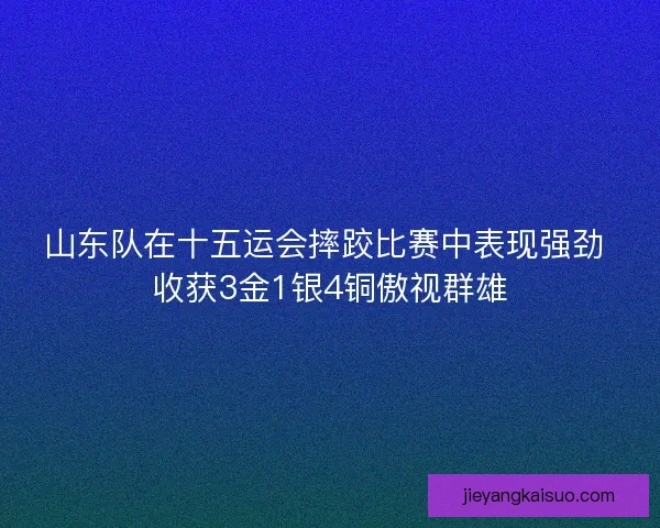 山东队在十五运会摔跤比赛中表现强劲 收获3金1银4铜傲视群雄