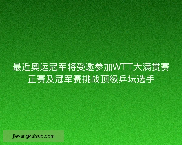 最近奥运冠军将受邀参加WTT大满贯赛正赛及冠军赛挑战顶级乒坛选手