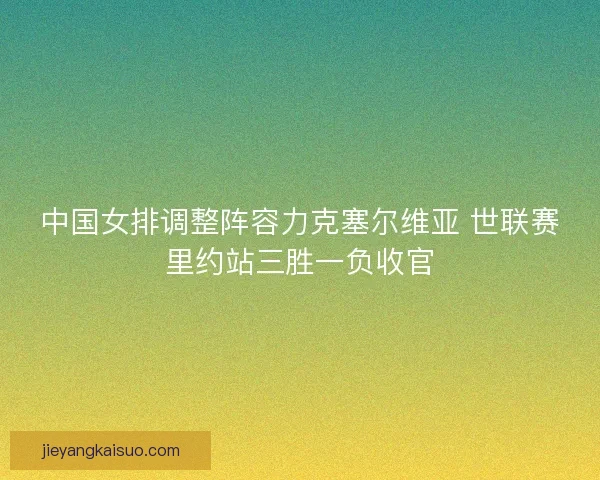 中国女排调整阵容力克塞尔维亚 世联赛里约站三胜一负收官