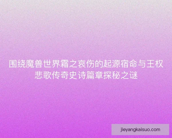 围绕魔兽世界霜之哀伤的起源宿命与王权悲歌传奇史诗篇章探秘之谜