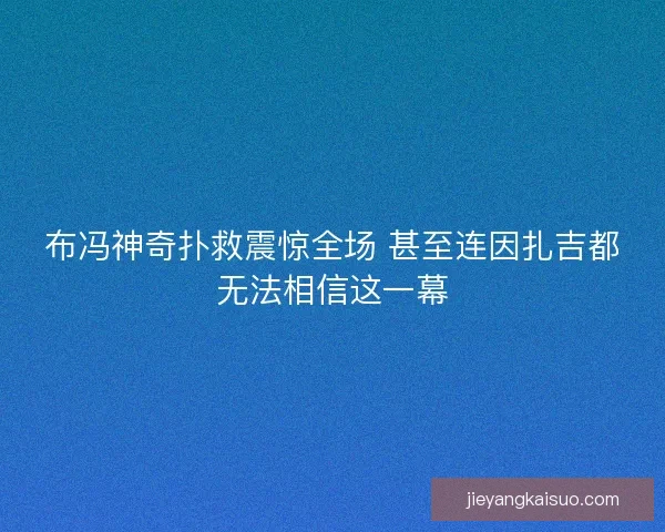 布冯神奇扑救震惊全场 甚至连因扎吉都无法相信这一幕