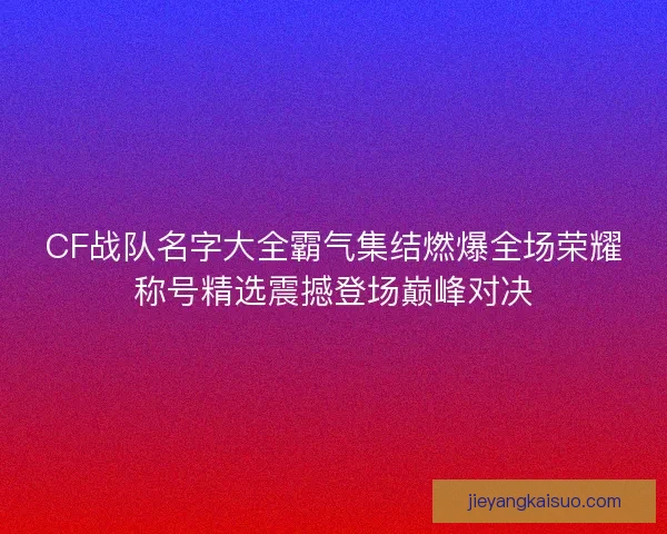 CF战队名字大全霸气集结燃爆全场荣耀称号精选震撼登场巅峰对决