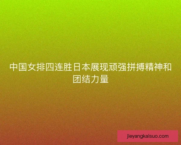 中国女排四连胜日本展现顽强拼搏精神和团结力量
