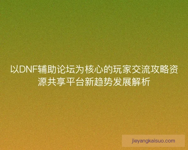 以DNF辅助论坛为核心的玩家交流攻略资源共享平台新趋势发展解析