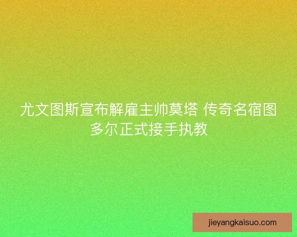尤文图斯宣布解雇主帅莫塔 传奇名宿图多尔正式接手执教
